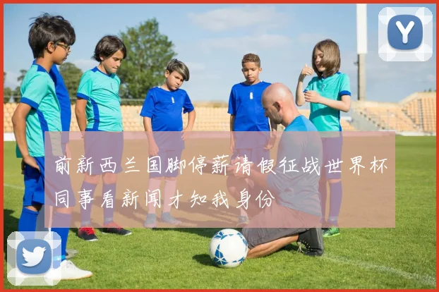 前新西兰国脚停薪请假征战世界杯同事看新闻才知我身份