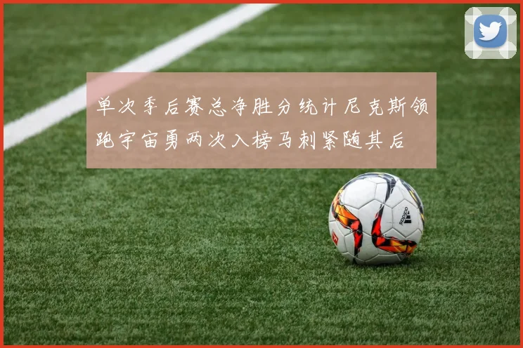 单次季后赛总净胜分统计尼克斯领跑宇宙勇两次入榜马刺紧随其后