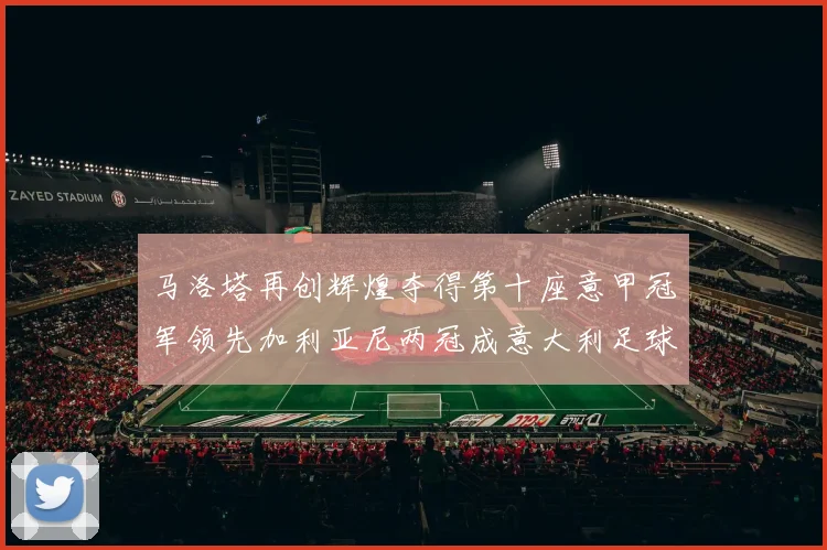 马洛塔再创辉煌夺得第十座意甲冠军领先加利亚尼两冠成意大利足球传奇