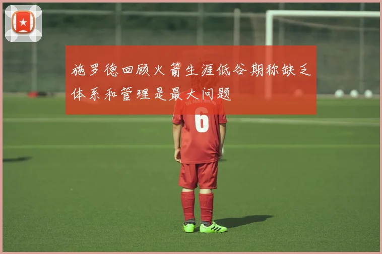 施罗德回顾火箭生涯低谷期称缺乏体系和管理是最大问题