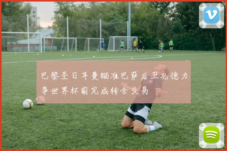 巴黎圣日耳曼瞄准巴萨后卫孔德力争世界杯前完成转会交易