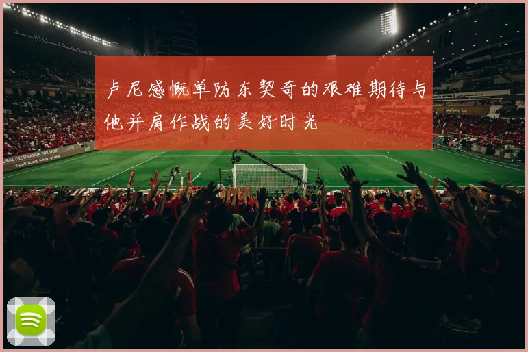 卢尼感慨单防东契奇的艰难期待与他并肩作战的美好时光