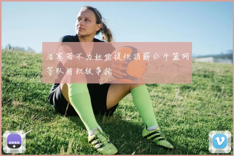活塞若不为杜伦提供顶薪公牛篮网等队将积极争抢