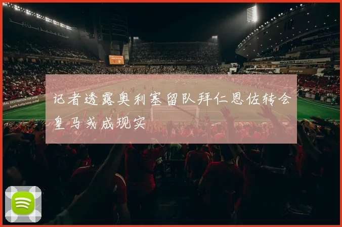 记者透露奥利塞留队拜仁恩佐转会皇马或成现实