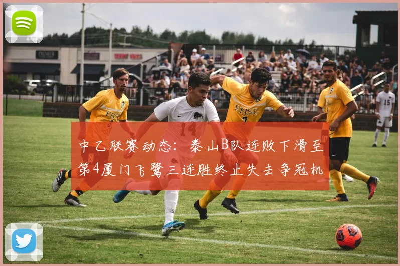 中乙联赛动态：泰山B队连败下滑至第4厦门飞鹭三连胜终止失去争冠机会