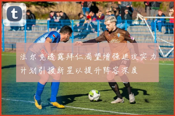 法尔克透露拜仁渴望增强进攻实力计划引援新星以提升阵容深度