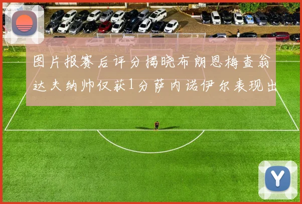 图片报赛后评分揭晓布朗恩梅查翁达夫纳帅仅获1分萨内诺伊尔表现出色获3分