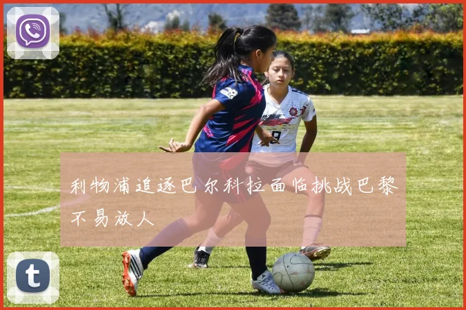 利物浦追逐巴尔科拉面临挑战巴黎不易放人