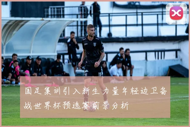 国足集训引入新生力量年轻边卫备战世界杯预选赛前景分析