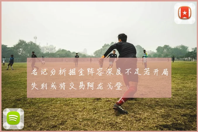 名记分析掘金阵容深度不足若开局失利或将交易阿龙戈登