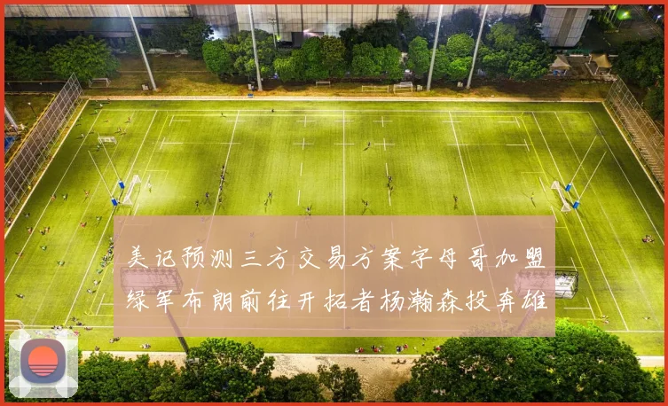 美记预测三方交易方案字母哥加盟绿军布朗前往开拓者杨瀚森投奔雄鹿