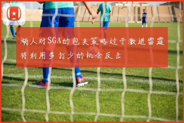 湖人对SGA的包夹策略过于激进雷霆将利用多打少的机会反击