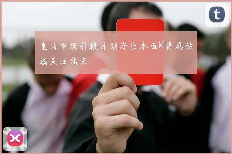 皇马中场引援计划浮出水面M费恩佐成关注焦点