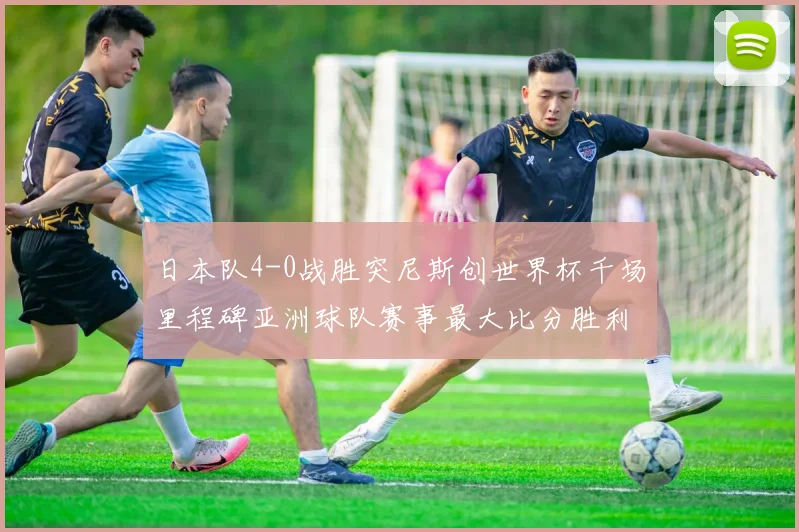 日本队4-0战胜突尼斯创世界杯千场里程碑亚洲球队赛事最大比分胜利
