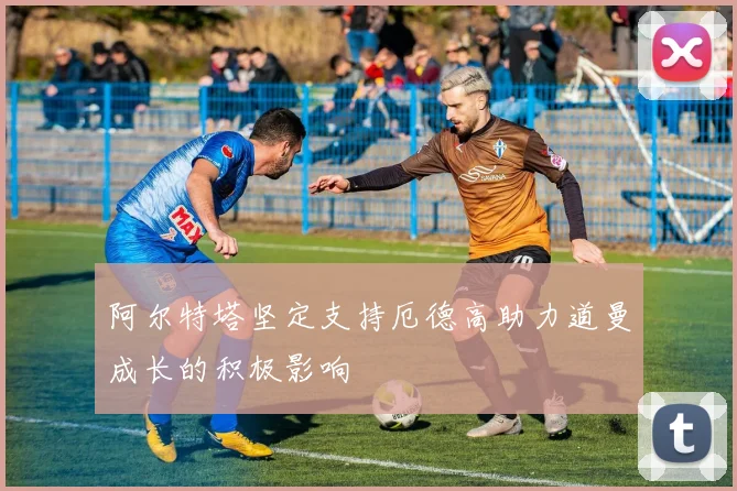 阿尔特塔坚定支持厄德高助力道曼成长的积极影响