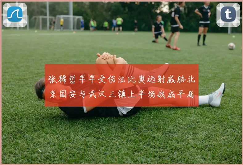 张稀哲早早受伤法比奥远射威胁北京国安与武汉三镇上半场战成平局