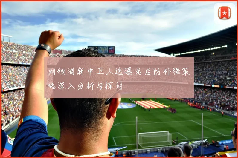 利物浦新中卫人选曝光后防补强策略深入分析与探讨