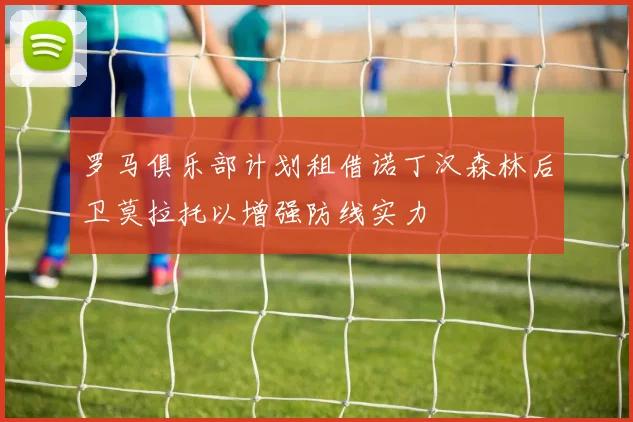 罗马俱乐部计划租借诺丁汉森林后卫莫拉托以增强防线实力