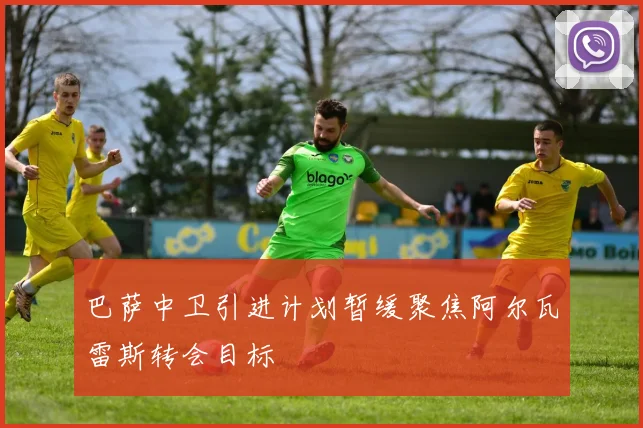 巴萨中卫引进计划暂缓聚焦阿尔瓦雷斯转会目标