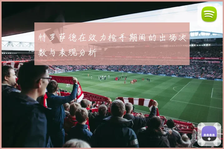 特罗萨德在效力枪手期间的出场次数与表现分析