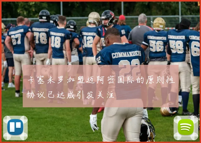卡塞米罗加盟迈阿密国际的原则性协议已达成引发关注