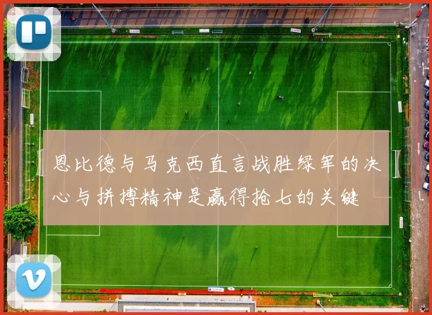 恩比德与马克西直言战胜绿军的决心与拼搏精神是赢得抢七的关键