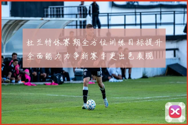 杜兰特休赛期全方位训练目标提升全面能力力争新赛季更出色表现